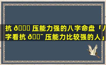 抗 🐝 压能力强的八字命盘「八字看抗 🐯 压能力比较强的人」